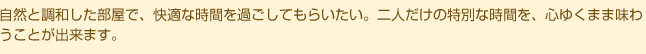 自然と調和した部屋で、快適な時間を過ごしてもらいたい。二人だけの特別な時間を、心ゆくまま味わうことが出来ます。